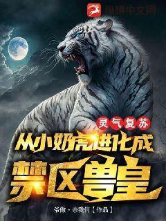 灵气复苏从小奶虎进化成禁区兽皇txt
