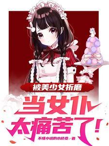 被美少女折磨当女仆太痛苦了